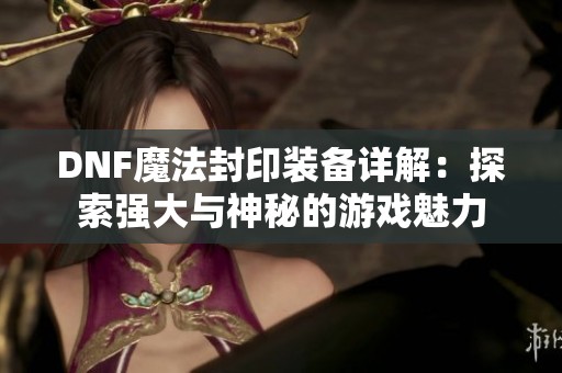 DNF魔法封印装备详解：探索强大与神秘的游戏魅力