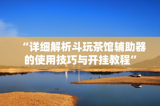 “详细解析斗玩茶馆辅助器的使用技巧与开挂教程”
