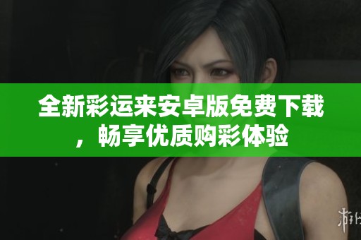 全新彩运来安卓版免费下载，畅享优质购彩体验