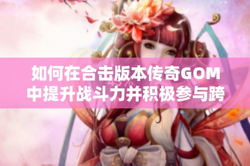 如何在合击版本传奇GOM中提升战斗力并积极参与跨服战斗策略