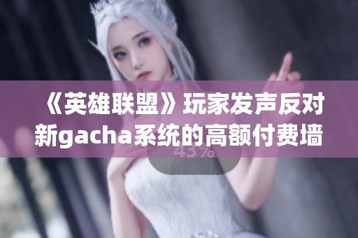 《英雄联盟》玩家发声反对新gacha系统的高额付费墙政策