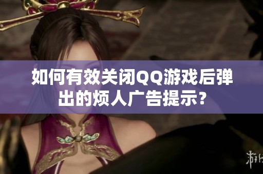如何有效关闭QQ游戏后弹出的烦人广告提示？