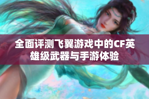 全面评测飞翼游戏中的CF英雄级武器与手游体验