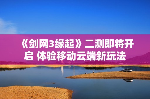 《剑网3缘起》二测即将开启 体验移动云端新玩法
