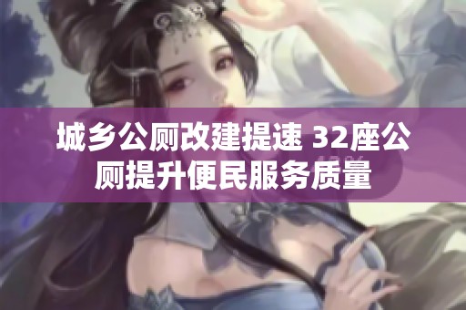 城乡公厕改建提速 32座公厕提升便民服务质量