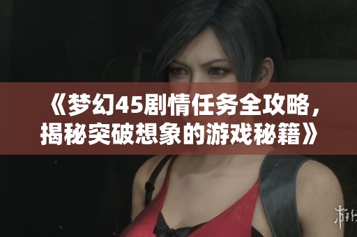 《梦幻45剧情任务全攻略，揭秘突破想象的游戏秘籍》