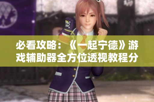 必看攻略：《一起宁德》游戏辅助器全方位透视教程分享