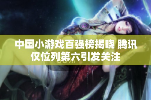 中国小游戏百强榜揭晓 腾讯仅位列第六引发关注