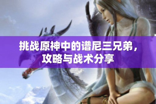 挑战原神中的谱尼三兄弟，攻略与战术分享