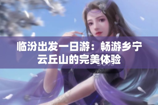 临汾出发一日游：畅游乡宁云丘山的完美体验