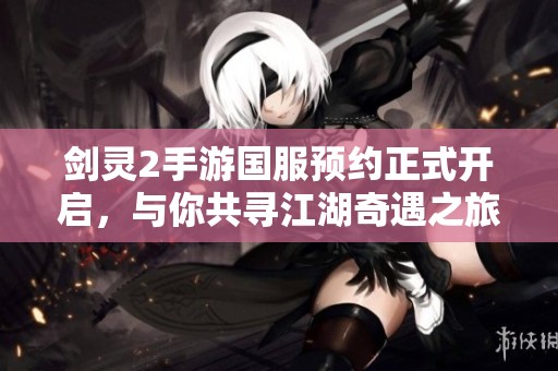 剑灵2手游国服预约正式开启，与你共寻江湖奇遇之旅