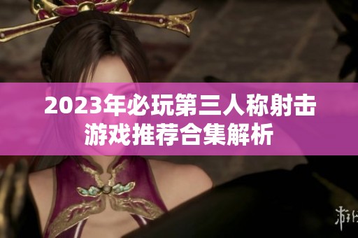 2023年必玩第三人称射击游戏推荐合集解析