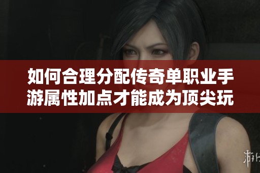如何合理分配传奇单职业手游属性加点才能成为顶尖玩家