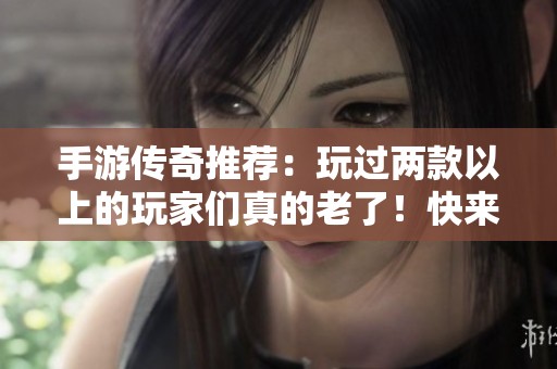 手游传奇推荐：玩过两款以上的玩家们真的老了！快来看看吧！