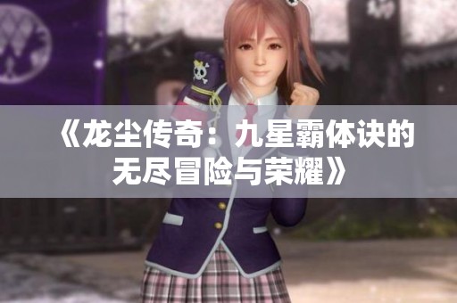 《龙尘传奇：九星霸体诀的无尽冒险与荣耀》