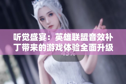 听觉盛宴：英雄联盟音效补丁带来的游戏体验全面升级