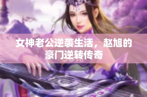 女神老公逆袭生活，赵旭的豪门逆转传奇