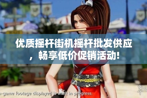 优质摇杆街机摇杆批发供应，畅享低价促销活动!