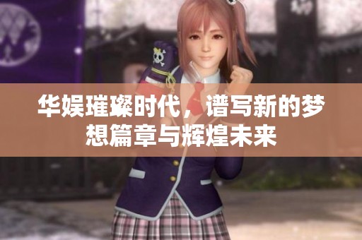 华娱璀璨时代，谱写新的梦想篇章与辉煌未来