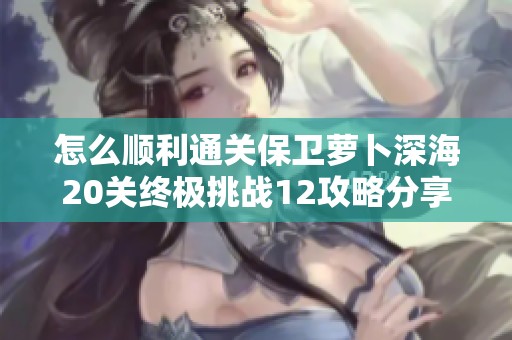 怎么顺利通关保卫萝卜深海20关终极挑战12攻略分享