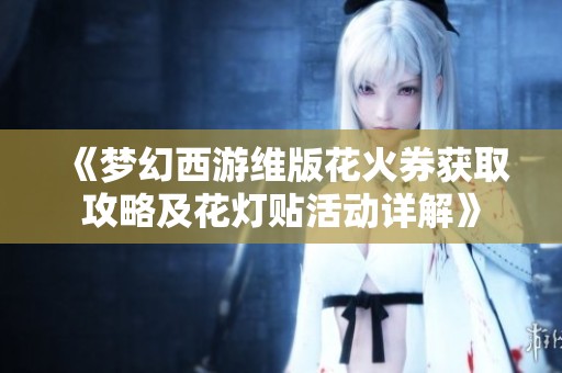 《梦幻西游维版花火券获取攻略及花灯贴活动详解》