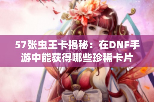 57张虫王卡揭秘：在DNF手游中能获得哪些珍稀卡片