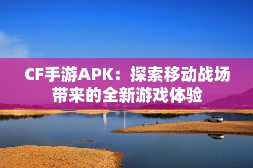 CF手游APK：探索移动战场带来的全新游戏体验