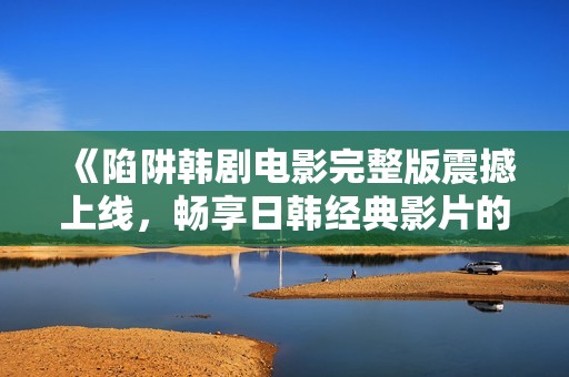 《陷阱韩剧电影完整版震撼上线，畅享日韩经典影片的魅力》
