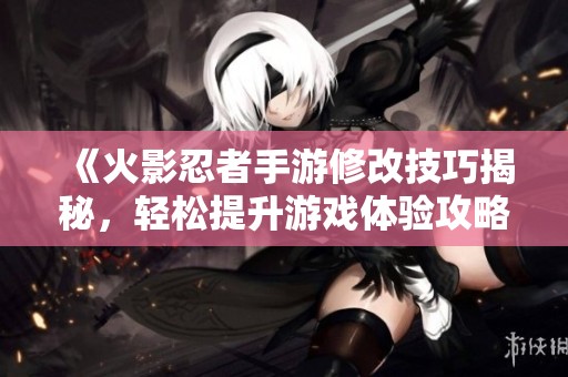 《火影忍者手游修改技巧揭秘，轻松提升游戏体验攻略》