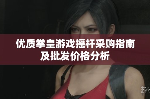 优质拳皇游戏摇杆采购指南及批发价格分析
