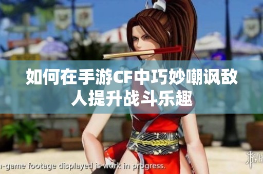 如何在手游CF中巧妙嘲讽敌人提升战斗乐趣