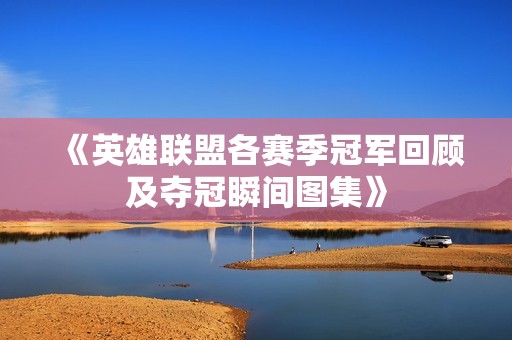 《英雄联盟各赛季冠军回顾及夺冠瞬间图集》