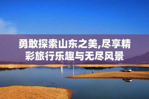 勇敢探索山东之美,尽享精彩旅行乐趣与无尽风景