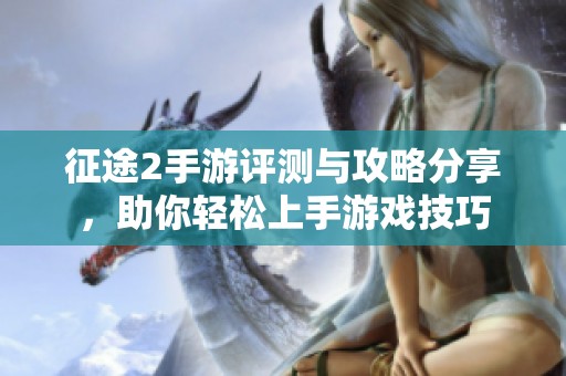 征途2手游评测与攻略分享，助你轻松上手游戏技巧