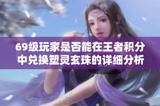 69级玩家是否能在王者积分中兑换塑灵玄珠的详细分析