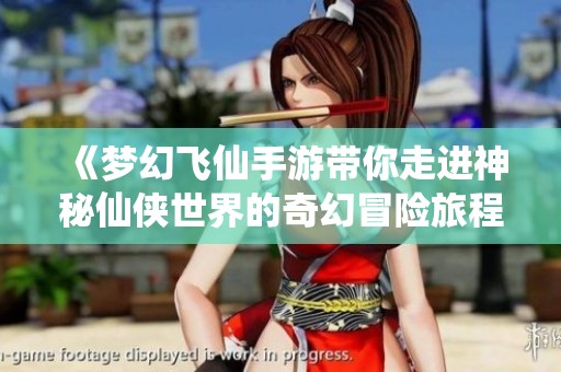 《梦幻飞仙手游带你走进神秘仙侠世界的奇幻冒险旅程》