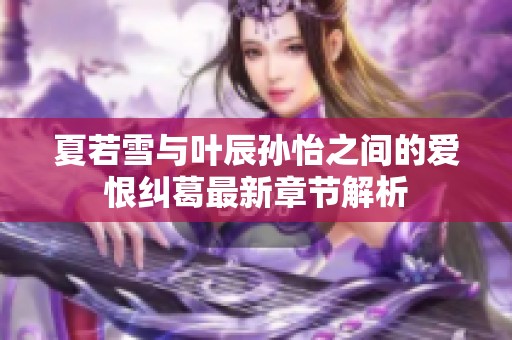 夏若雪与叶辰孙怡之间的爱恨纠葛最新章节解析