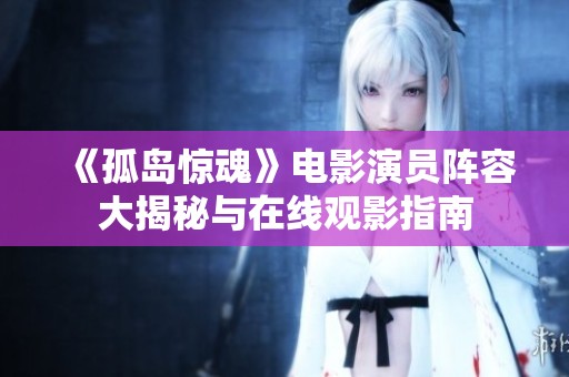 《孤岛惊魂》电影演员阵容大揭秘与在线观影指南