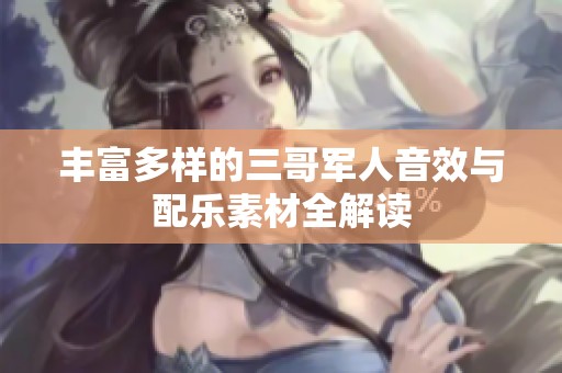 丰富多样的三哥军人音效与配乐素材全解读