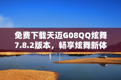 免费下载天迈G08QQ炫舞7.8.2版本，畅享炫舞新体验