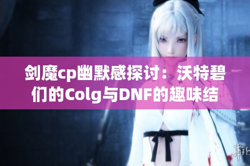 剑魔cp幽默感探讨：沃特碧们的Colg与DNF的趣味结合