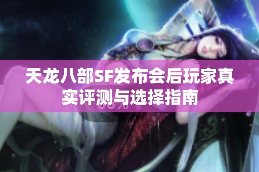 天龙八部SF发布会后玩家真实评测与选择指南