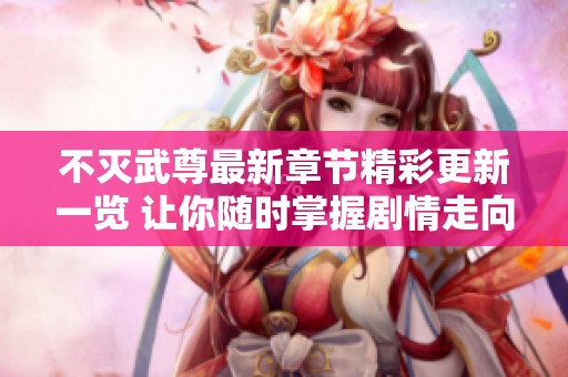 不灭武尊最新章节精彩更新一览 让你随时掌握剧情走向