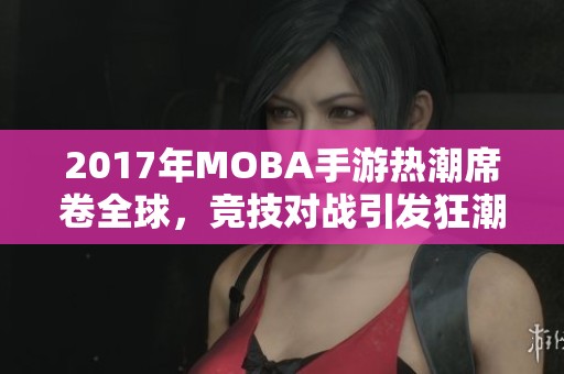 2017年MOBA手游热潮席卷全球，竞技对战引发狂潮