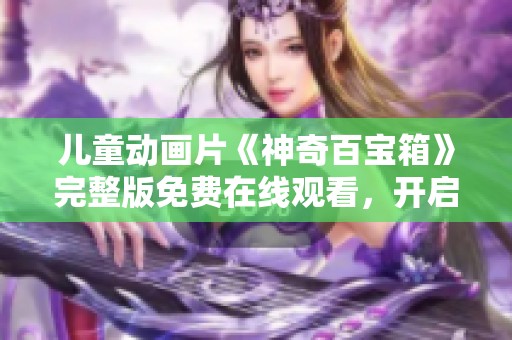 儿童动画片《神奇百宝箱》完整版免费在线观看，开启奇幻冒险之旅