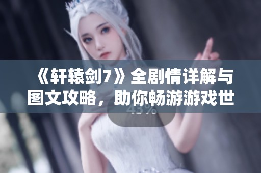 《轩辕剑7》全剧情详解与图文攻略，助你畅游游戏世界