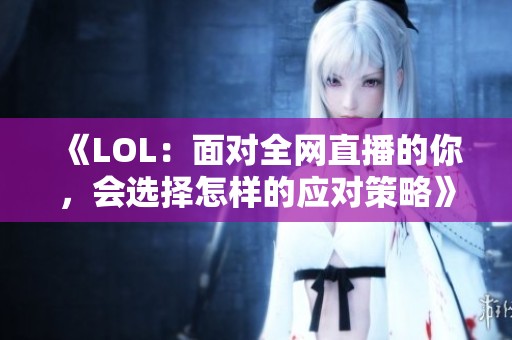 《LOL：面对全网直播的你，会选择怎样的应对策略》