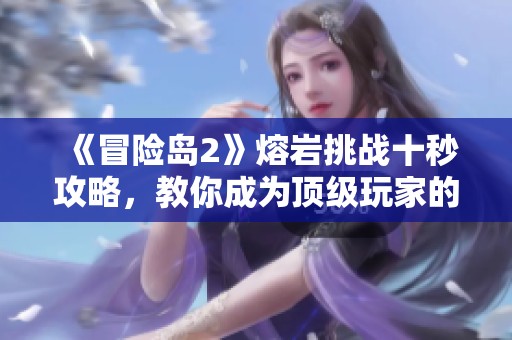 《冒险岛2》熔岩挑战十秒攻略，教你成为顶级玩家的秘密技巧