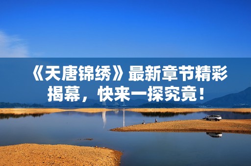 《天唐锦绣》最新章节精彩揭幕，快来一探究竟！