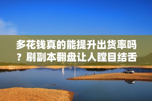 多花钱真的能提升出货率吗？刷副本翻盘让人瞠目结舌！